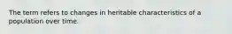 The term refers to changes in heritable characteristics of a population over time.