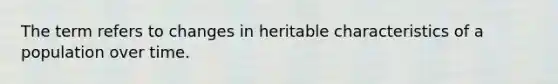 The term refers to changes in heritable characteristics of a population over time.