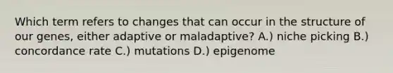 Which term refers to changes that can occur in the structure of our genes, either adaptive or maladaptive? A.) niche picking B.) concordance rate C.) mutations D.) epigenome