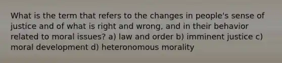 What is the term that refers to the changes in people's sense of justice and of what is right and wrong, and in their behavior related to moral issues? a) law and order b) imminent justice c) moral development d) heteronomous morality