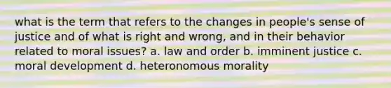 what is the term that refers to the changes in people's sense of justice and of what is right and wrong, and in their behavior related to moral issues? a. law and order b. imminent justice c. moral development d. heteronomous morality