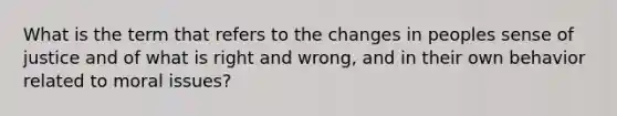 What is the term that refers to the changes in peoples sense of justice and of what is right and wrong, and in their own behavior related to moral issues?