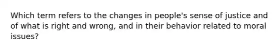 Which term refers to the changes in people's sense of justice and of what is right and wrong, and in their behavior related to moral issues?