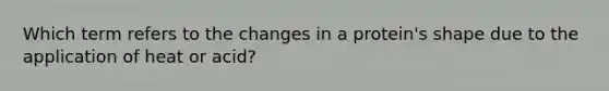 Which term refers to the changes in a protein's shape due to the application of heat or acid?