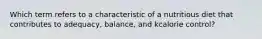 Which term refers to a characteristic of a nutritious diet that contributes to adequacy, balance, and kcalorie control?