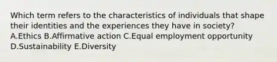 Which term refers to the characteristics of individuals that shape their identities and the experiences they have in​ society? A.Ethics B.Affirmative action C.Equal employment opportunity D.Sustainability E.Diversity