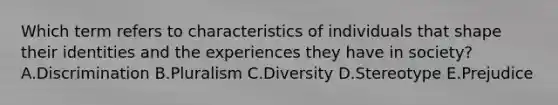 Which term refers to characteristics of individuals that shape their identities and the experiences they have in​ society? A.Discrimination B.Pluralism C.Diversity D.Stereotype E.Prejudice