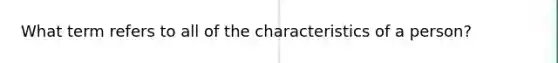 What term refers to all of the characteristics of a person?