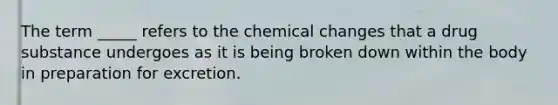 The term _____ refers to the chemical changes that a drug substance undergoes as it is being broken down within the body in preparation for excretion.