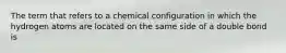 The term that refers to a chemical configuration in which the hydrogen atoms are located on the same side of a double bond is