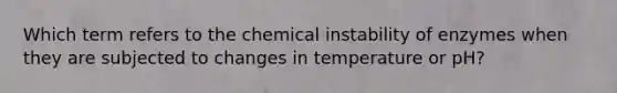 Which term refers to the chemical instability of enzymes when they are subjected to changes in temperature or pH?