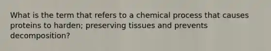 What is the term that refers to a chemical process that causes proteins to harden; preserving tissues and prevents decomposition?