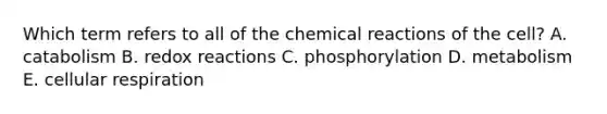 Which term refers to all of the chemical reactions of the cell? A. catabolism B. redox reactions C. phosphorylation D. metabolism E. cellular respiration