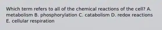 Which term refers to all of the chemical reactions of the cell? A. metabolism B. phosphorylation C. catabolism D. redox reactions E. cellular respiration