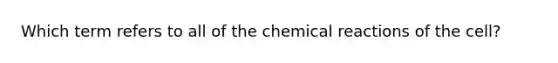 Which term refers to all of the chemical reactions of the cell?