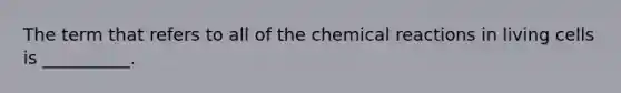 The term that refers to all of the <a href='https://www.questionai.com/knowledge/kc6NTom4Ep-chemical-reactions' class='anchor-knowledge'>chemical reactions</a> in living cells is __________.