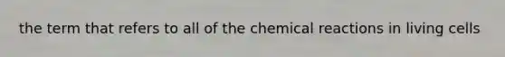 the term that refers to all of the chemical reactions in living cells