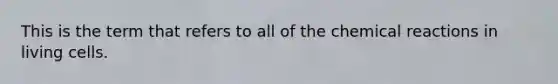 This is the term that refers to all of the chemical reactions in living cells.