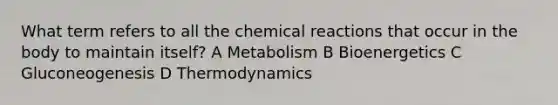 What term refers to all the <a href='https://www.questionai.com/knowledge/kc6NTom4Ep-chemical-reactions' class='anchor-knowledge'>chemical reactions</a> that occur in the body to maintain itself? A Metabolism B Bioenergetics C Gluconeogenesis D Thermodynamics