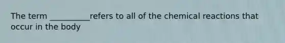 The term __________refers to all of the chemical reactions that occur in the body