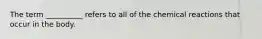 The term __________ refers to all of the chemical reactions that occur in the body.