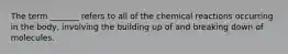 The term _______ refers to all of the chemical reactions occurring in the body, involving the building up of and breaking down of molecules.