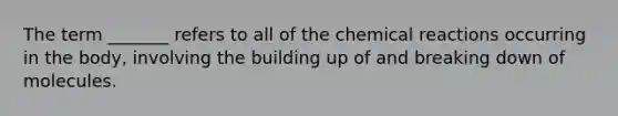 The term _______ refers to all of the chemical reactions occurring in the body, involving the building up of and breaking down of molecules.