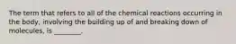 The term that refers to all of the chemical reactions occurring in the body, involving the building up of and breaking down of molecules, is ________.