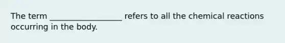 The term __________________ refers to all the chemical reactions occurring in the body.