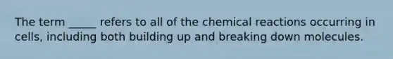 The term _____ refers to all of the chemical reactions occurring in cells, including both building up and breaking down molecules.