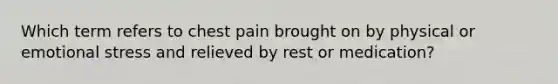 Which term refers to chest pain brought on by physical or emotional stress and relieved by rest or medication?