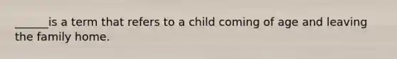 ______is a term that refers to a child coming of age and leaving the family home.