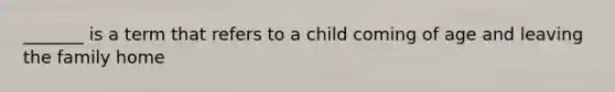 _______ is a term that refers to a child coming of age and leaving the family home