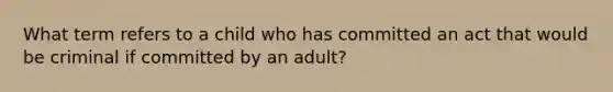 What term refers to a child who has committed an act that would be criminal if committed by an adult?