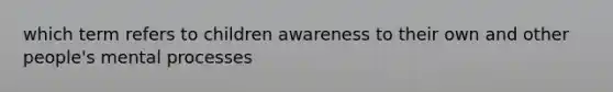 which term refers to children awareness to their own and other people's mental processes