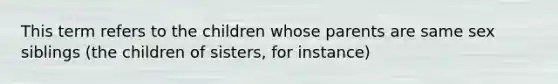 This term refers to the children whose parents are same sex siblings (the children of sisters, for instance)