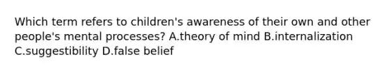 Which term refers to children's awareness of their own and other people's mental processes? A.theory of mind B.internalization C.suggestibility D.false belief