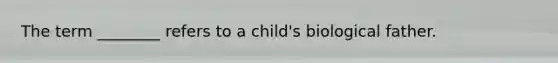 The term ________ refers to a child's biological father.