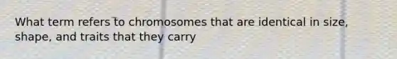 What term refers to chromosomes that are identical in size, shape, and traits that they carry