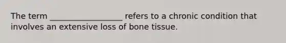 The term __________________ refers to a chronic condition that involves an extensive loss of bone tissue.