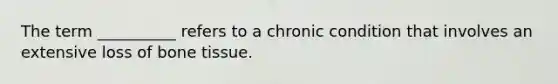 The term __________ refers to a chronic condition that involves an extensive loss of bone tissue.