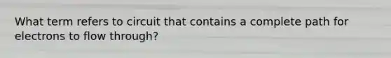 What term refers to circuit that contains a complete path for electrons to flow through?