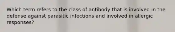 Which term refers to the class of antibody that is involved in the defense against parasitic infections and involved in allergic responses?