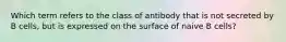 Which term refers to the class of antibody that is not secreted by B cells, but is expressed on the surface of naive B cells?