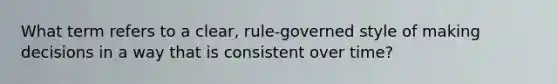 What term refers to a clear, rule-governed style of making decisions in a way that is consistent over time?