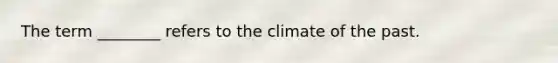 The term ________ refers to the climate of the past.