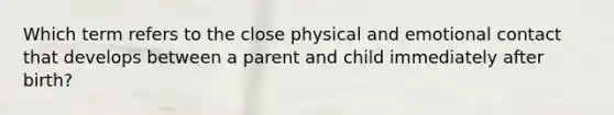 Which term refers to the close physical and emotional contact that develops between a parent and child immediately after birth?