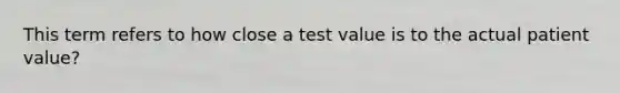 This term refers to how close a test value is to the actual patient value?