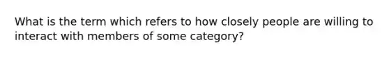 What is the term which refers to how closely people are willing to interact with members of some category?