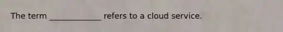 The term _____________ refers to a cloud service.